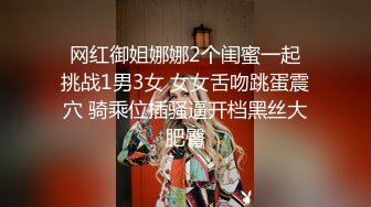  网红御姐娜娜2个闺蜜一起 挑战1男3女 女女舌吻跳蛋震穴 骑乘位插骚逼开档黑丝大肥臀