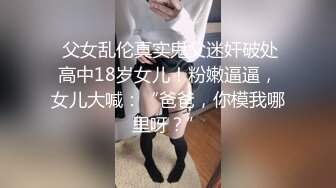  父女乱伦真实鬼父迷奸破处高中18岁女儿！粉嫩逼逼，女儿大喊：“爸爸，你模我哪里呀？”