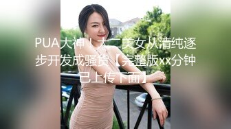 PUA大神！大二美女从清纯逐步开发成骚货【完整版xx分钟已上传下面】