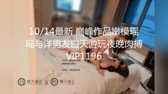 10/14最新 巅峰作品嫩模瑶瑶与洋男友白天游玩夜晚肉搏VIP1196