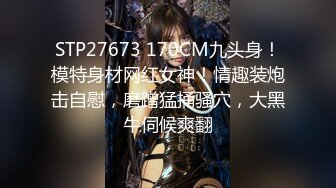 STP27673 170CM九头身！模特身材网红女神！情趣装炮击自慰，磨蹭猛捅骚穴，大黑牛伺候爽翻