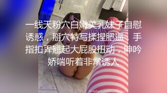 一线天粉穴白嫩美乳妹子自慰诱惑，掰穴特写揉捏肥逼，手指扣弄翘起大屁股扭动，呻吟娇喘听着非常诱人