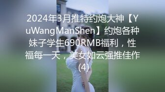 2024年3月推特约炮大神【YuWangManShen】约炮各种妹子学生690RMB福利，性福每一天，美女如云强推佳作 (4)