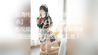 超清纯反差萝莉女高学妹『小余』✿被主人口交无套啪啪调教视频流出，小骚逼灌满精液流出的样子超级淫荡反差！