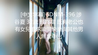    [中文字幕] SDNM-396 涉谷夏 32歳 最終章 既有老公也有女兒追求瞬間快樂與其他男人無套中出