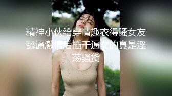 精神小伙给穿情趣衣得骚女友舔逼激情后插干逼女的真是淫荡骚货