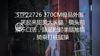 STP22726 170CM极品外围，笑起来甜美大长腿，镜头前展示口活，舔逼抬起美腿抽插，骑乘打桩猛操