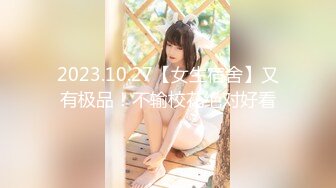 2023.10.27【女生宿舍】又有极品！不输校花绝对好看