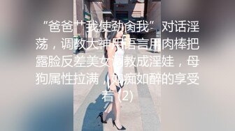 “爸爸艹我使劲肏我”对话淫荡，调教大神用语言用肉棒把露脸反差美女调教成淫娃，母狗属性拉满，如痴如醉的享受着 (2)