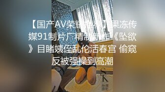 【国产AV荣耀推荐】果冻传媒91制片厂精制新作《坠欲》目睹姨侄乱伦活春宫 偷窥反被强操到高潮