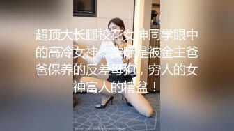 超顶大长腿校花女神同学眼中的高冷女神，实际是被金主爸爸保养的反差母狗，穷人的女神富人的精盆！