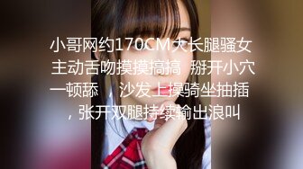  小哥网约170CM大长腿骚女  主动舌吻摸摸搞搞  掰开小穴一顿舔 ，沙发上操骑坐抽插 ，张开双腿持续输出浪叫