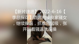 【新片速遞】 2022-6-16【李总探花】酒店约操良家骚女，继续操逼，抓着屌猛吸，张开怼着骚逼就是操