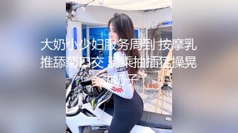 大奶小少妇服务周到 按摩乳推舔菊口交 骑乘抽插猛操晃动奶子