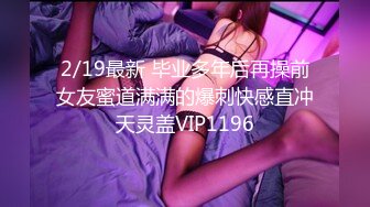 2/19最新 毕业多年后再操前女友蜜道满满的爆刺快感直冲天灵盖VIP1196