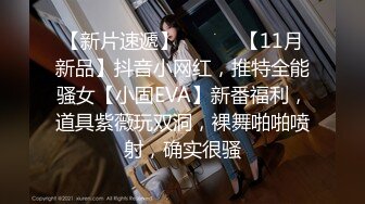 【新片速遞】 ⚫️⚫️【11月新品】抖音小网红，推特全能骚女【小固EVA】新番福利，道具紫薇玩双洞，裸舞啪啪喷射，确实很骚