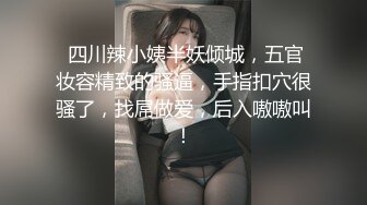  四川辣小姨半妖倾城，五官妆容精致的骚逼，手指扣穴很骚了，找屌做爱，后入嗷嗷叫！