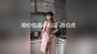 婚纱情趣小粉逼-唐伯虎