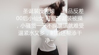 ❤️圣诞装反差婊❤️极品反差00后小仙女 可爱圣诞装被操，小骚货一天不操逼逼就难受 逼紧水又多，射后还帮添干净~