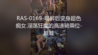 RAS-0169-喝醉后变身超色痴女.淫荡狂魔的高速骑乘位-娃娃