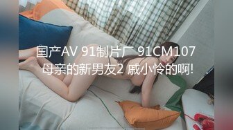 国产AV 91制片厂 91CM107 母亲的新男友2 戚小怜的啊!