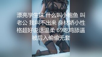 漂亮学生妹 什么叫小鲍鱼 叫老公 我叫不出来 身材娇小性格超好说话温柔 69吃鸡舔逼被后入偷偷无套