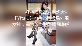 ⚫️⚫️推特顶级高端约炮大神【Yitai1】肉搏各路极品外围女神，霸气纹身狂野蹂躏啪啪多位贱母狗