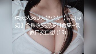 纯天然36D大奶少女【豆奶豆奶】全裸收费房多日合集~调教口交自慰 (19)