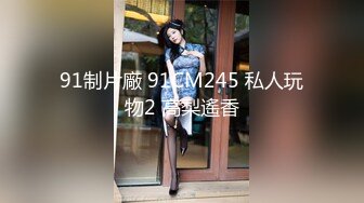 91制片廠 91CM245 私人玩物2 高梨遙香