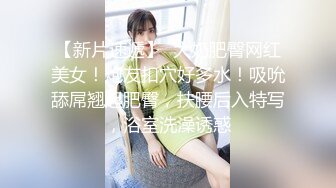 【新片速遞】  大奶肥臀网红美女！炮友扣穴好多水！吸吮舔屌翘起肥臀，扶腰后入特写，浴室洗澡诱惑