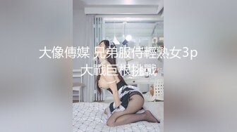 大像傳媒 兄弟服侍輕熟女3p大戰巨根挑戰