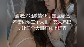 颜值御姐精彩演绎，全程露脸群P淫乱，AV级