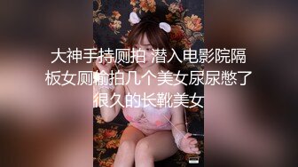 大神手持厕拍 潜入电影院隔板女厕偷拍几个美女尿尿憋了很久的长靴美女