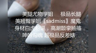 ❤️美腿尤物学姐❤️极品长腿美翘臀学姐〖sadmiss〗魔鬼身材白虎粉逼，高潮颤挛抽搐 呻吟勾魂 超极品反差婊