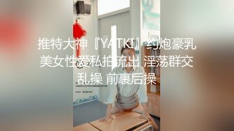 推特大神『YATKI』约炮豪乳美女性爱私拍流出 淫荡群交乱操 前裹后操