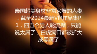 泰国超美身材非常火爆的人妻，截至2024最新VIP作品集P1，四五个男人轮流操，只能说太屌了，白虎洞口都被扩大成黑洞了