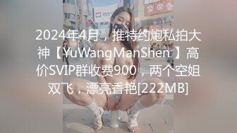 2024年4月，推特约炮私拍大神【YuWangManShen 】高价SVIP群收费900，两个空姐双飞，漂亮香艳[222MB]