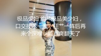 极品少妇 约艹极品美少妇，口交技术一流，狂艹一阵后再来个深喉，简直爽翻天了