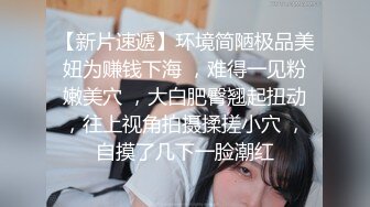 【新片速遞】环境简陋极品美妞为赚钱下海 ，难得一见粉嫩美穴 ，大白肥臀翘起扭动，往上视角拍摄揉搓小穴 ，自摸了几下一脸潮红