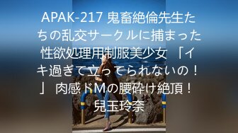 APAK-217 鬼畜絶倫先生たちの乱交サークルに捕まった性欲処理用制服美少女 「イキ過ぎて立ってられないの！」 肉感ドMの腰砕け絶頂！ 兒玉玲奈