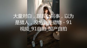 大量对白，跟踪女同事，以为是猎人，没想到是猎物 - 91视频_91自拍_国产自拍