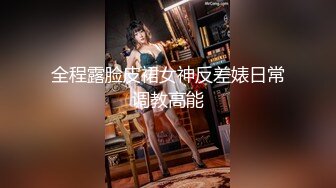 全程露脸皮裙女神反差婊日常调教高能