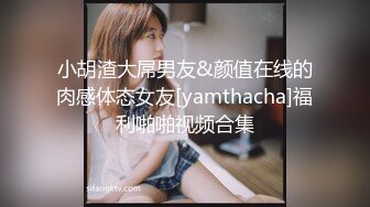 小胡渣大屌男友&颜值在线的肉感体态女友[yamthacha]福利啪啪视频合集