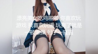 漂亮美女吃鸡啪啪 你喜欢玩游戏 我喜欢玩逼 玩爽了就是一顿爆操 射了一骚逼