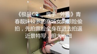 《极品CP☀️魔手☛外购》青春靓妹较多的商场女厕惊险偸拍，先拍露脸全身在进去拍逼近景特写，胆大心细