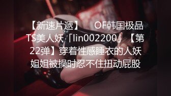 【新速片遞】  ✨OF韩国极品TS美人妖「lin002200」【第22弹】穿着性感睡衣的人妖姐姐被操时忍不住扭动屁股