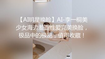 【AI明星换脸】AI-李一桐美少女海边羞涩性爱完美换脸，极品中的极品，值得收藏！