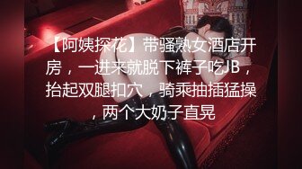 【阿姨探花】带骚熟女酒店开房，一进来就脱下裤子吃JB，抬起双腿扣穴，骑乘抽插猛操，两个大奶子直晃