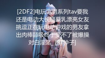 [2DF2]电玩宅男系列tav要我还是电动大长腿豪乳漂亮女友挑逗正在玩电动游戏的男友拿出肉棒舔吸终于受不了被爆操对白淫荡_ [BT种子]