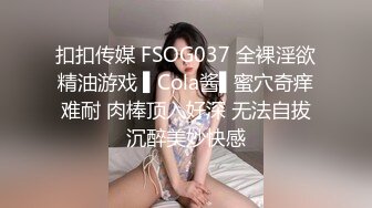 扣扣传媒 FSOG037 全裸淫欲精油游戏 ▌Cola酱▌蜜穴奇痒难耐 肉棒顶入好深 无法自拔沉醉美妙快感